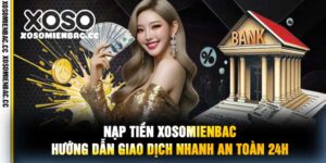 Nạp Tiền XoSoMienBac Hướng Dẫn Giao Dịch Nhanh An Toàn 24h